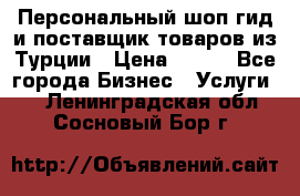 Персональный шоп-гид и поставщик товаров из Турции › Цена ­ 100 - Все города Бизнес » Услуги   . Ленинградская обл.,Сосновый Бор г.